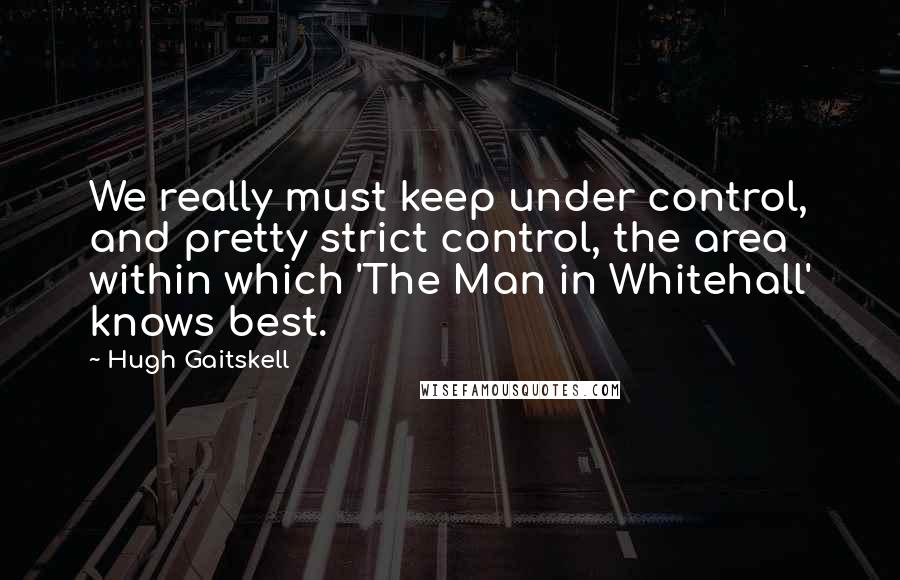 Hugh Gaitskell quotes: We really must keep under control, and pretty strict control, the area within which 'The Man in Whitehall' knows best.