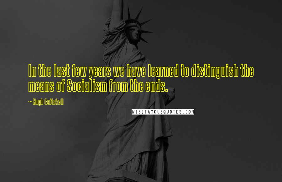 Hugh Gaitskell quotes: In the last few years we have learned to distinguish the means of Socialism from the ends.
