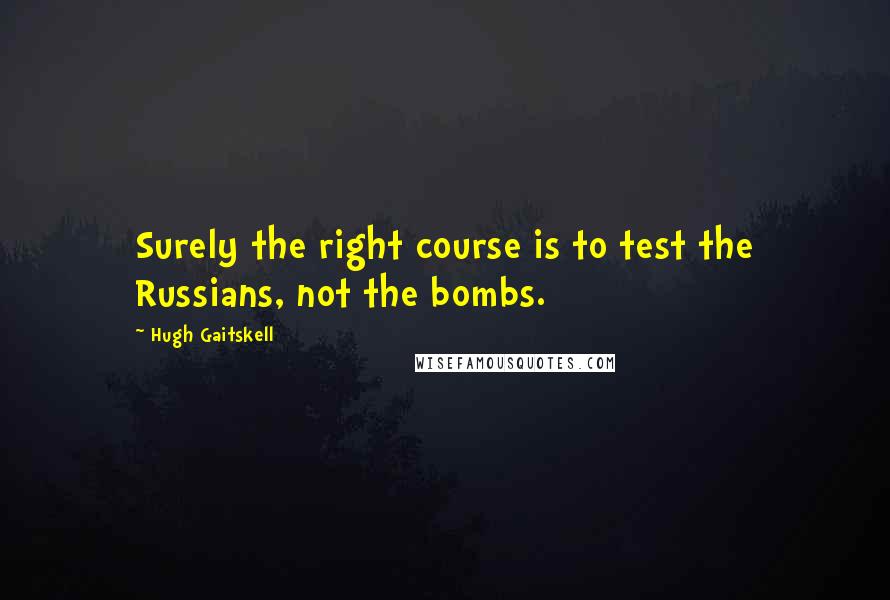 Hugh Gaitskell quotes: Surely the right course is to test the Russians, not the bombs.