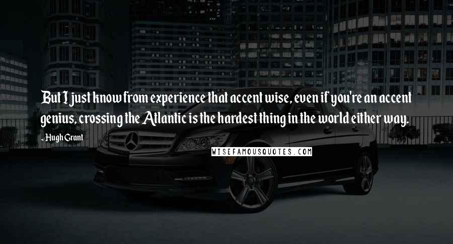 Hugh Grant quotes: But I just know from experience that accent wise, even if you're an accent genius, crossing the Atlantic is the hardest thing in the world either way.