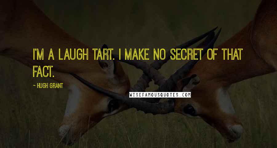 Hugh Grant quotes: I'm a laugh tart. I make no secret of that fact.