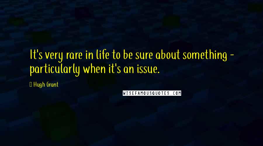 Hugh Grant quotes: It's very rare in life to be sure about something - particularly when it's an issue.