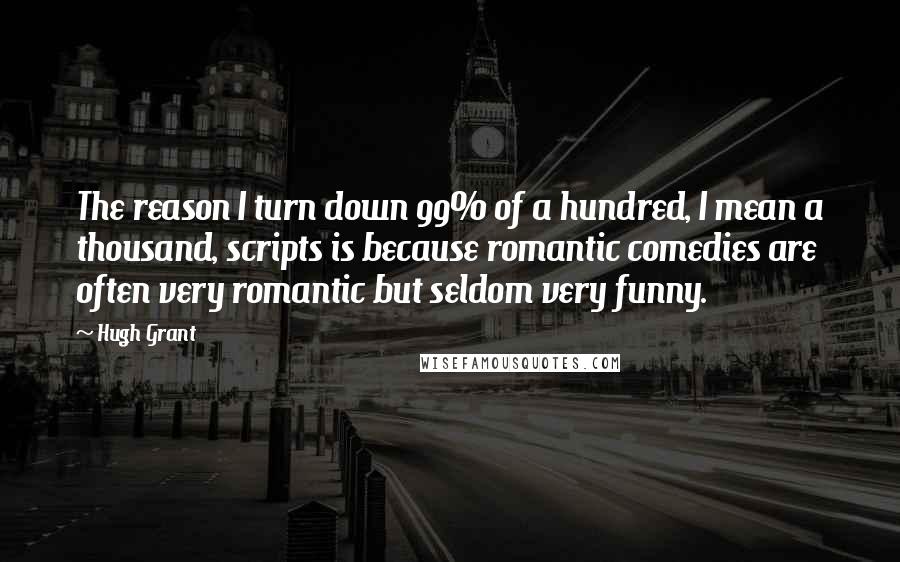 Hugh Grant quotes: The reason I turn down 99% of a hundred, I mean a thousand, scripts is because romantic comedies are often very romantic but seldom very funny.