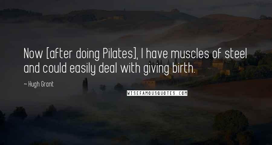 Hugh Grant quotes: Now [after doing Pilates], I have muscles of steel and could easily deal with giving birth.