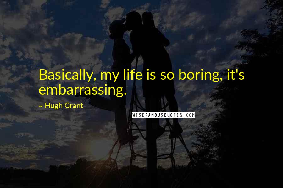 Hugh Grant quotes: Basically, my life is so boring, it's embarrassing.