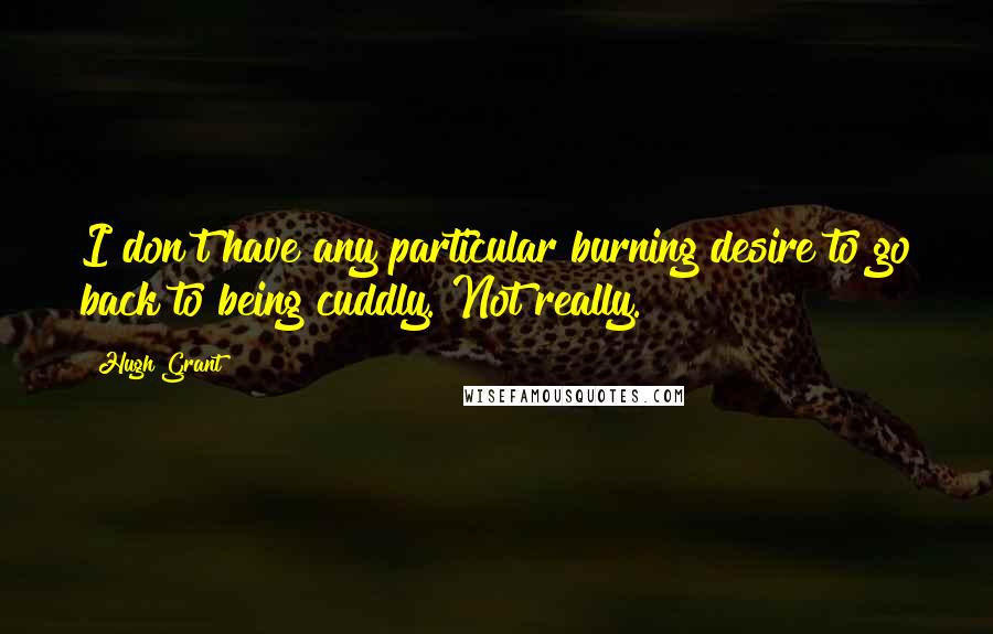 Hugh Grant quotes: I don't have any particular burning desire to go back to being cuddly. Not really.