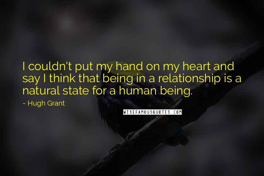 Hugh Grant quotes: I couldn't put my hand on my heart and say I think that being in a relationship is a natural state for a human being.