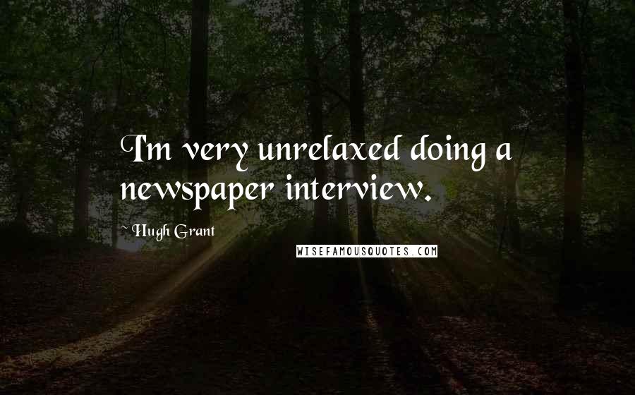 Hugh Grant quotes: I'm very unrelaxed doing a newspaper interview.