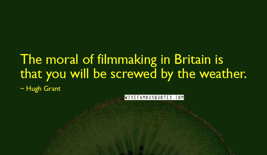 Hugh Grant quotes: The moral of filmmaking in Britain is that you will be screwed by the weather.