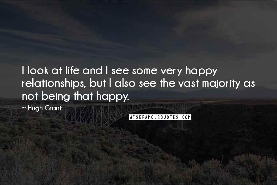 Hugh Grant quotes: I look at life and I see some very happy relationships, but I also see the vast majority as not being that happy.