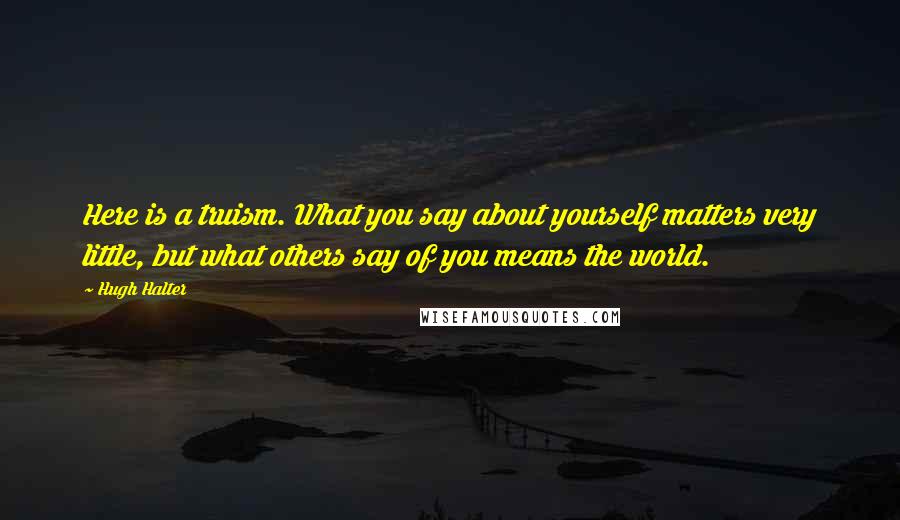 Hugh Halter quotes: Here is a truism. What you say about yourself matters very little, but what others say of you means the world.