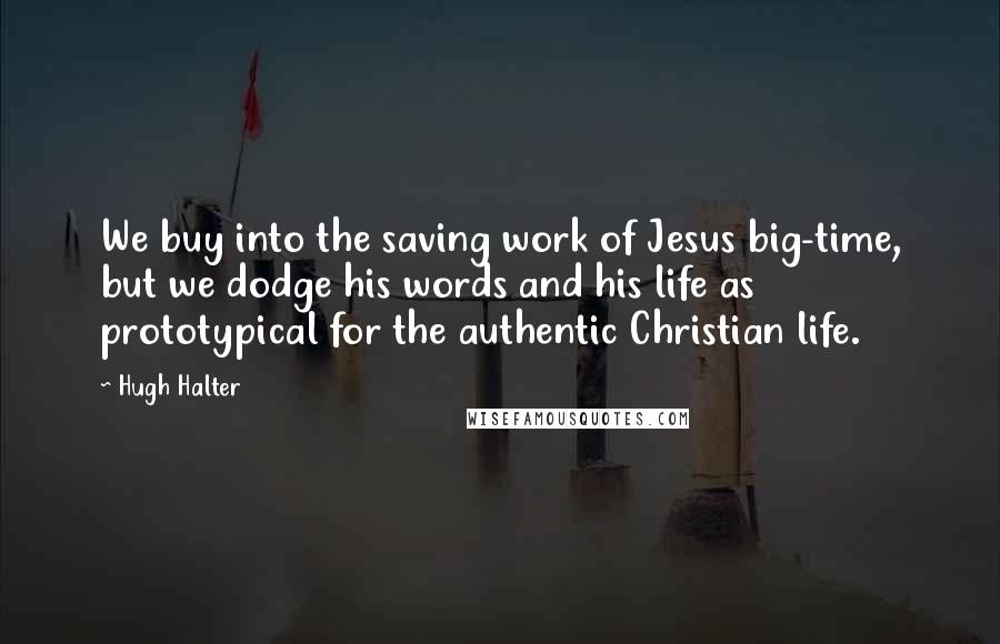 Hugh Halter quotes: We buy into the saving work of Jesus big-time, but we dodge his words and his life as prototypical for the authentic Christian life.