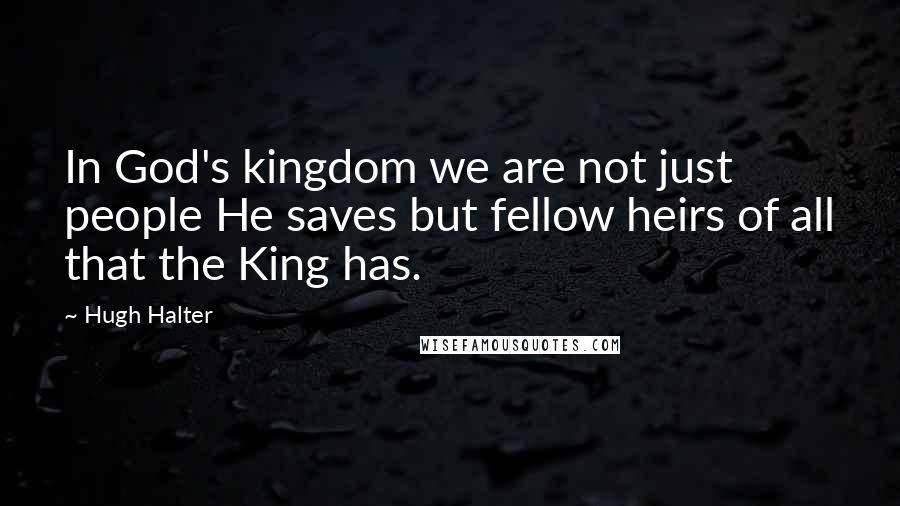 Hugh Halter quotes: In God's kingdom we are not just people He saves but fellow heirs of all that the King has.
