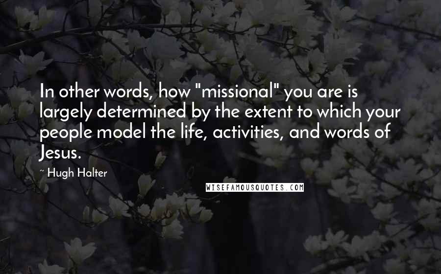 Hugh Halter quotes: In other words, how "missional" you are is largely determined by the extent to which your people model the life, activities, and words of Jesus.