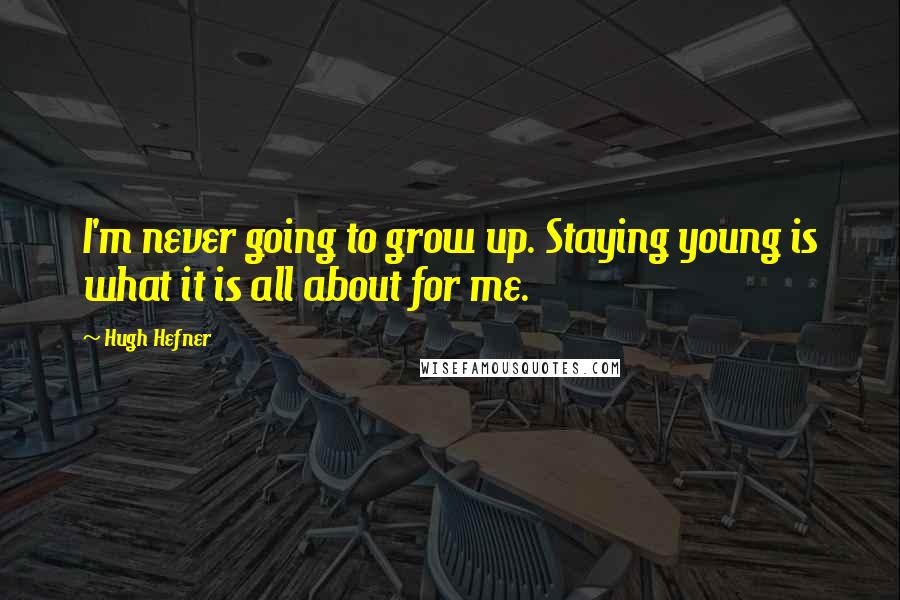 Hugh Hefner quotes: I'm never going to grow up. Staying young is what it is all about for me.