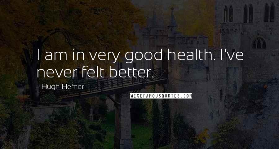 Hugh Hefner quotes: I am in very good health. I've never felt better.