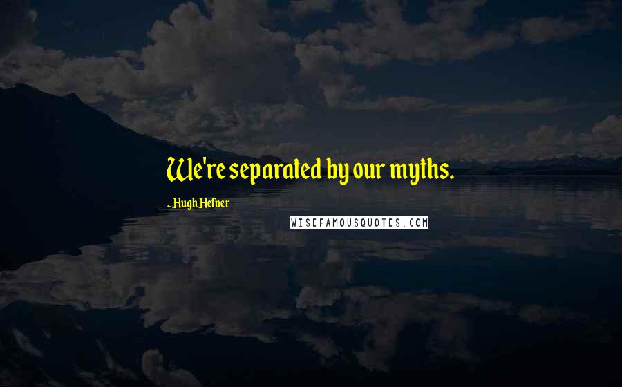 Hugh Hefner quotes: We're separated by our myths.