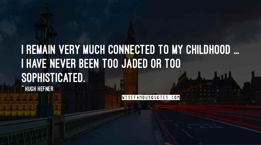 Hugh Hefner quotes: I remain very much connected to my childhood ... I have never been too jaded or too sophisticated.