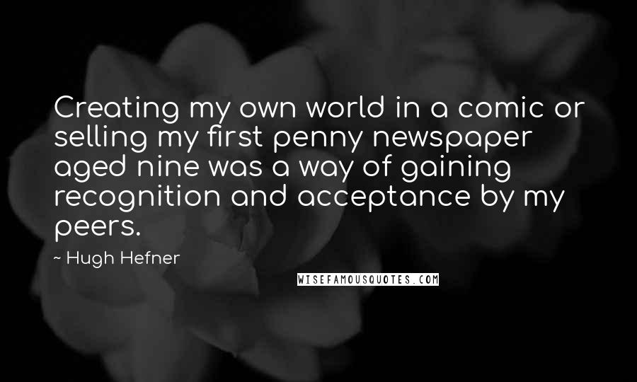 Hugh Hefner quotes: Creating my own world in a comic or selling my first penny newspaper aged nine was a way of gaining recognition and acceptance by my peers.