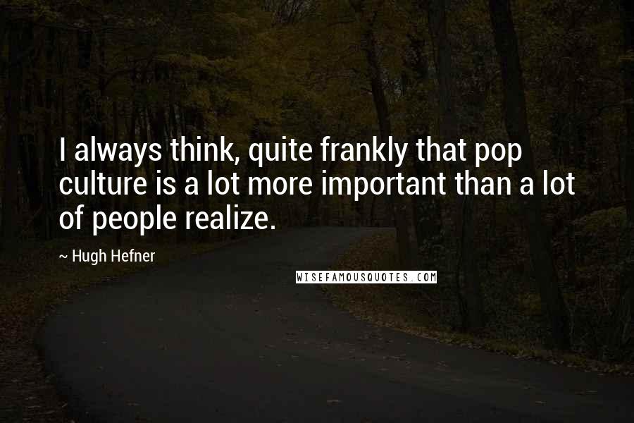 Hugh Hefner quotes: I always think, quite frankly that pop culture is a lot more important than a lot of people realize.