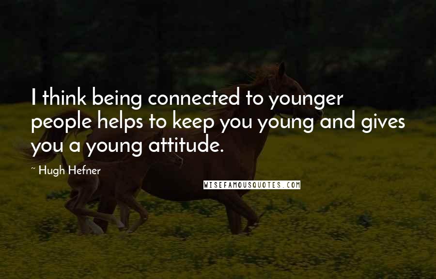 Hugh Hefner quotes: I think being connected to younger people helps to keep you young and gives you a young attitude.