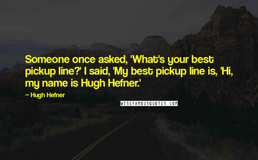 Hugh Hefner quotes: Someone once asked, 'What's your best pickup line?' I said, 'My best pickup line is, 'Hi, my name is Hugh Hefner.'
