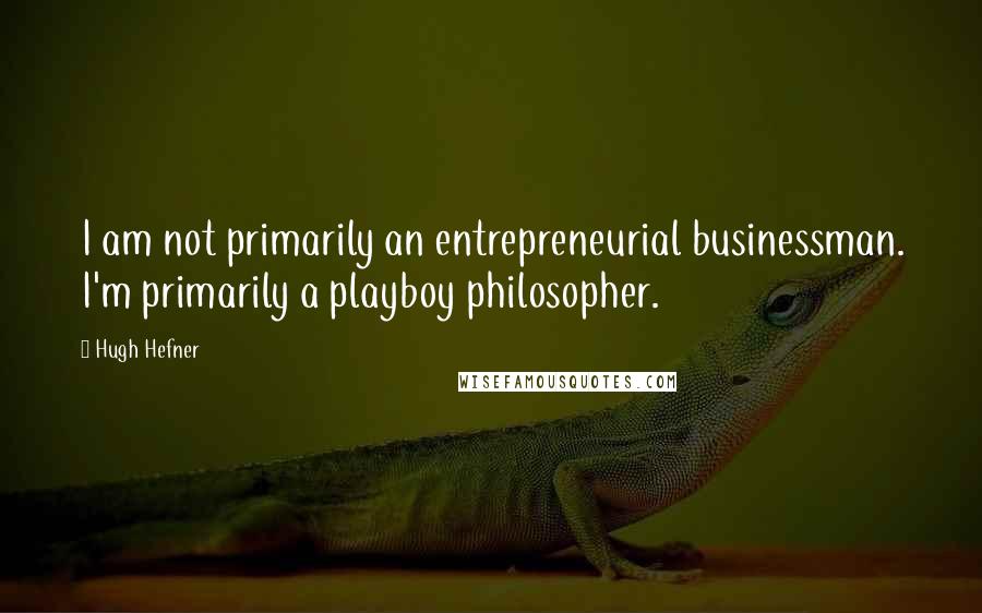 Hugh Hefner quotes: I am not primarily an entrepreneurial businessman. I'm primarily a playboy philosopher.