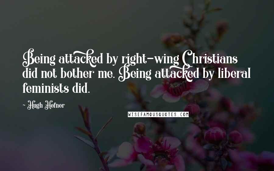 Hugh Hefner quotes: Being attacked by right-wing Christians did not bother me. Being attacked by liberal feminists did.