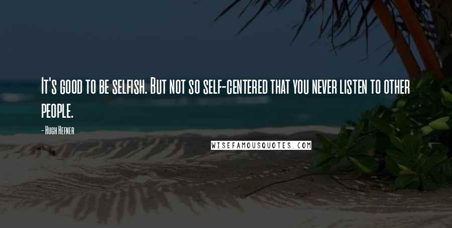 Hugh Hefner quotes: It's good to be selfish. But not so self-centered that you never listen to other people.