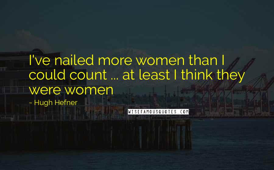 Hugh Hefner quotes: I've nailed more women than I could count ... at least I think they were women