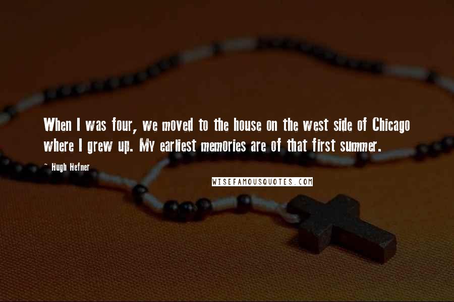 Hugh Hefner quotes: When I was four, we moved to the house on the west side of Chicago where I grew up. My earliest memories are of that first summer.