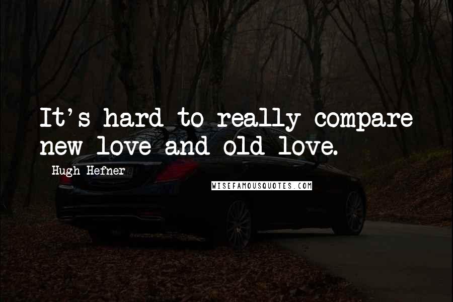 Hugh Hefner quotes: It's hard to really compare new love and old love.