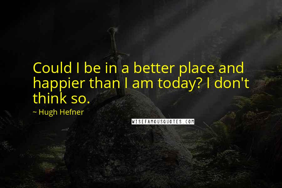Hugh Hefner quotes: Could I be in a better place and happier than I am today? I don't think so.