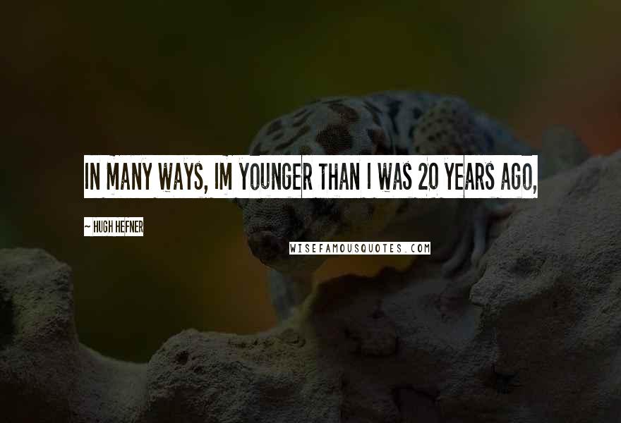Hugh Hefner quotes: In many ways, Im younger than I was 20 years ago,
