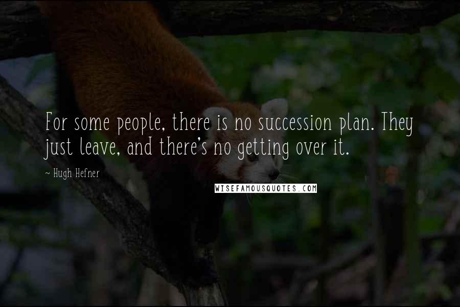 Hugh Hefner quotes: For some people, there is no succession plan. They just leave, and there's no getting over it.