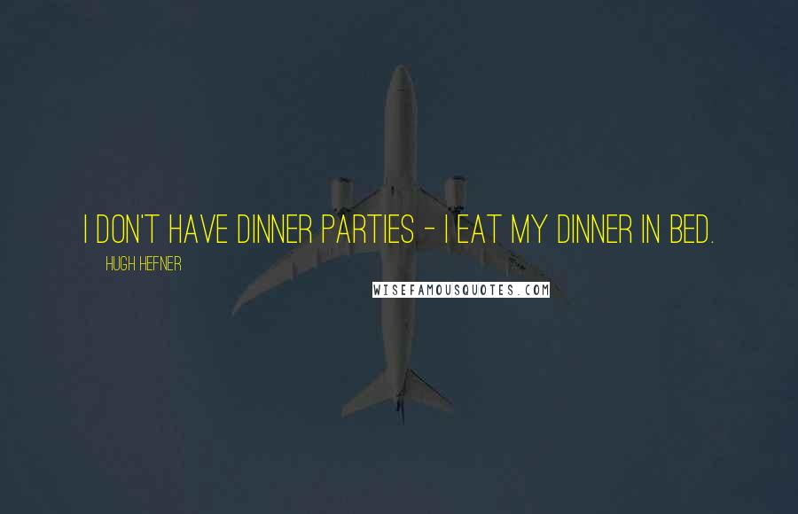 Hugh Hefner quotes: I don't have dinner parties - I eat my dinner in bed.