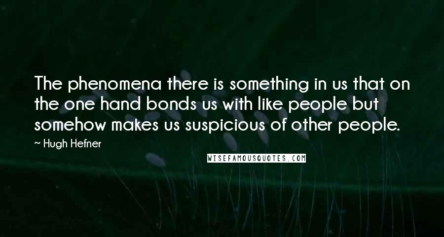 Hugh Hefner quotes: The phenomena there is something in us that on the one hand bonds us with like people but somehow makes us suspicious of other people.