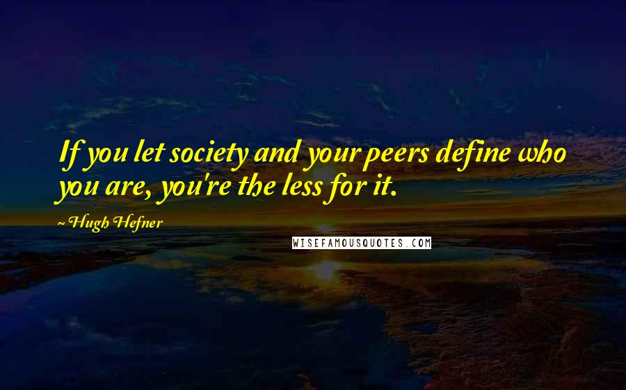 Hugh Hefner quotes: If you let society and your peers define who you are, you're the less for it.