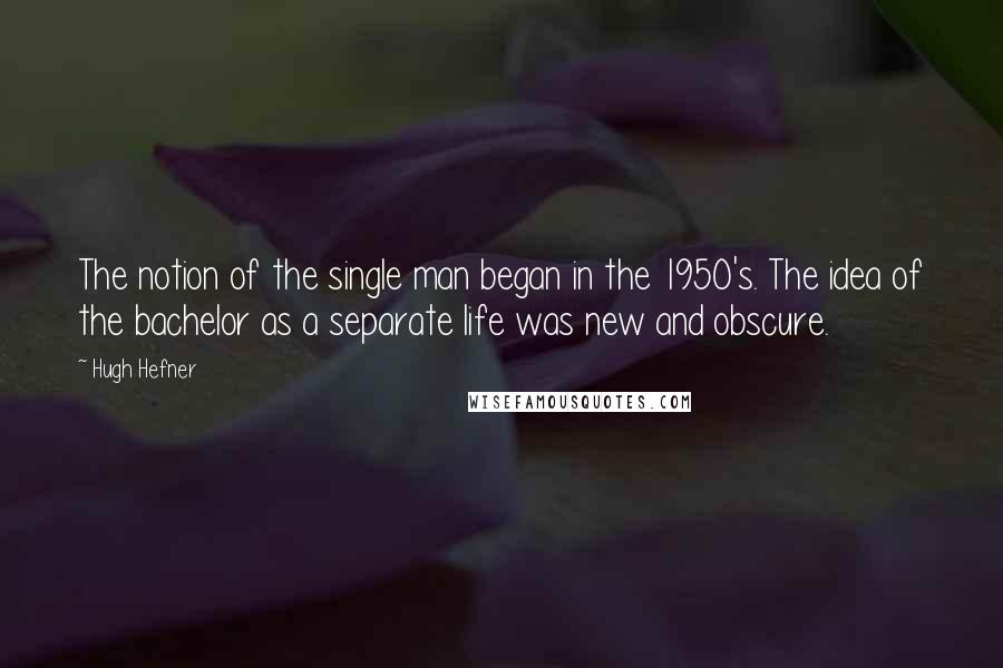 Hugh Hefner quotes: The notion of the single man began in the 1950's. The idea of the bachelor as a separate life was new and obscure.