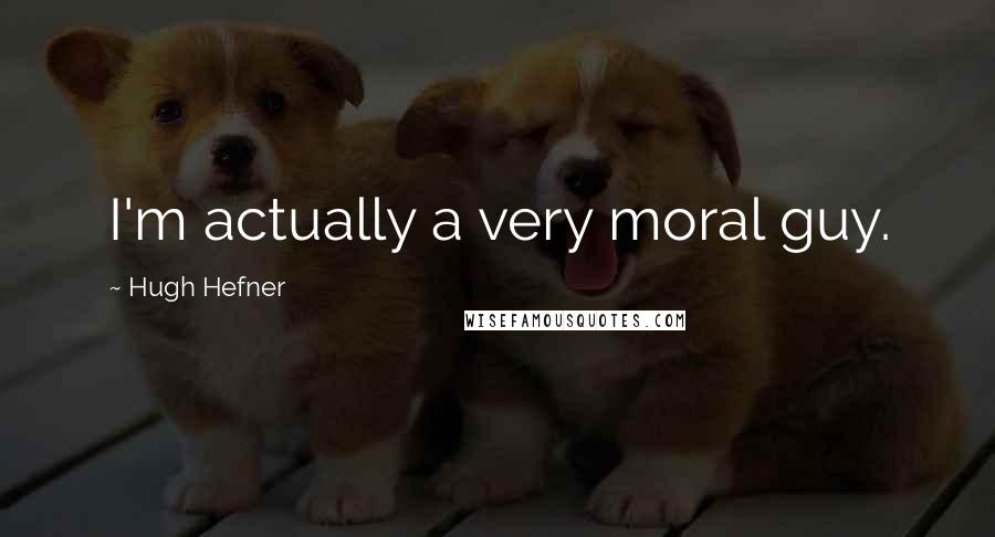 Hugh Hefner quotes: I'm actually a very moral guy.