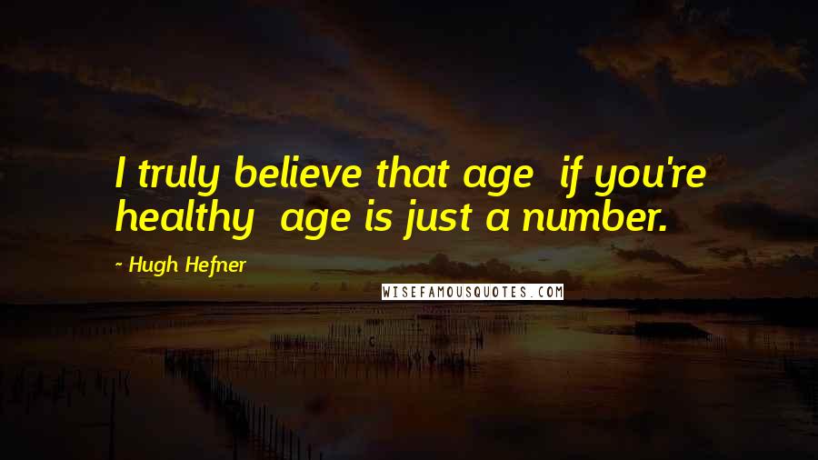 Hugh Hefner quotes: I truly believe that age if you're healthy age is just a number.