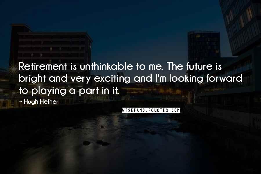 Hugh Hefner quotes: Retirement is unthinkable to me. The future is bright and very exciting and I'm looking forward to playing a part in it.