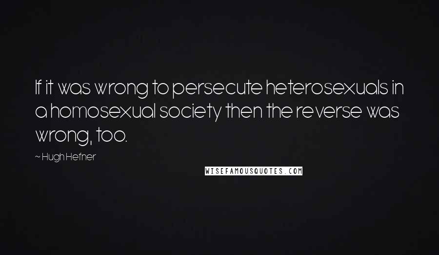 Hugh Hefner quotes: If it was wrong to persecute heterosexuals in a homosexual society then the reverse was wrong, too.