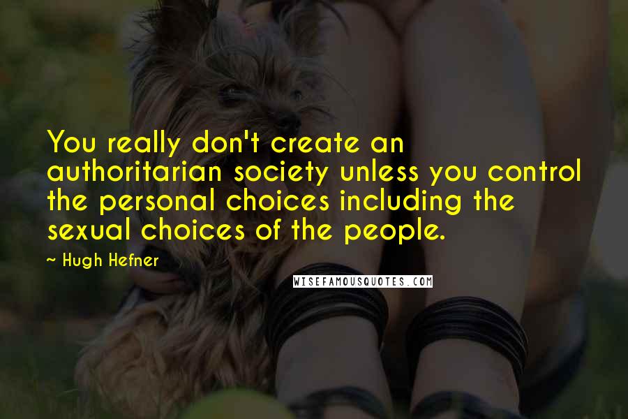 Hugh Hefner quotes: You really don't create an authoritarian society unless you control the personal choices including the sexual choices of the people.