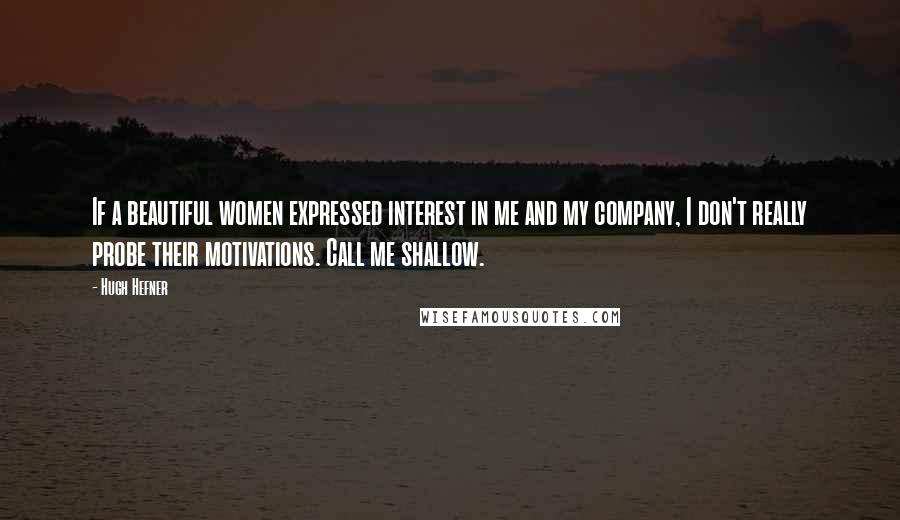 Hugh Hefner quotes: If a beautiful women expressed interest in me and my company, I don't really probe their motivations. Call me shallow.