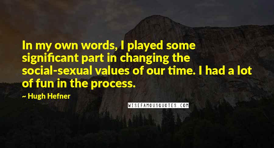 Hugh Hefner quotes: In my own words, I played some significant part in changing the social-sexual values of our time. I had a lot of fun in the process.