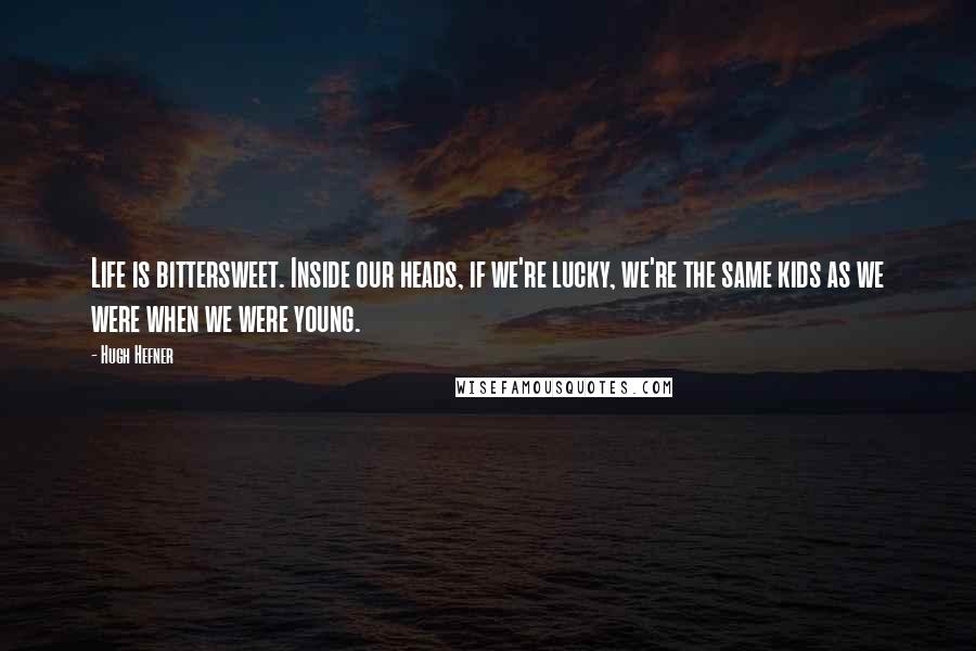 Hugh Hefner quotes: Life is bittersweet. Inside our heads, if we're lucky, we're the same kids as we were when we were young.