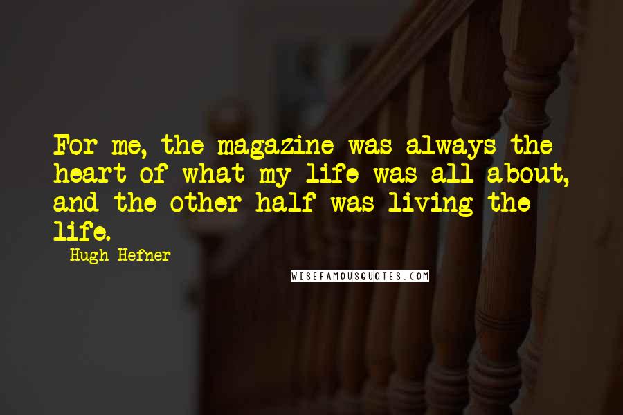 Hugh Hefner quotes: For me, the magazine was always the heart of what my life was all about, and the other half was living the life.