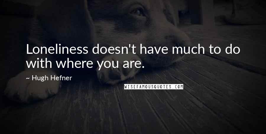 Hugh Hefner quotes: Loneliness doesn't have much to do with where you are.