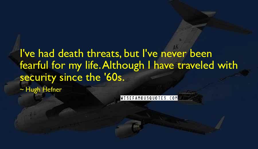 Hugh Hefner quotes: I've had death threats, but I've never been fearful for my life. Although I have traveled with security since the '60s.